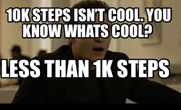 10k-steps-isnt-cool.-you-know-whats-cool-less-than-1k-steps
