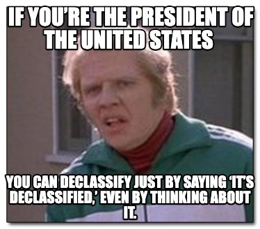 if-youre-the-president-of-the-united-states-you-can-declassify-just-by-saying-it