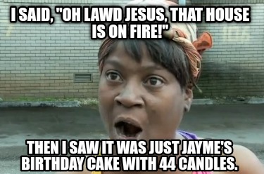 i-said-oh-lawd-jesus-that-house-is-on-fire-then-i-saw-it-was-just-jaymes-birthda