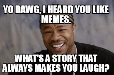 yo-dawg-i-heard-you-like-memes.-whats-a-story-that-always-makes-you-laugh