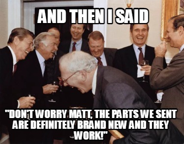 and-then-i-said-dont-worry-matt-the-parts-we-sent-are-definitely-brand-new-and-t