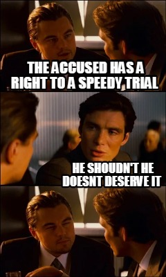 the-accused-has-a-right-to-a-speedy-trial-he-shoudnt-he-doesnt-deserve-it