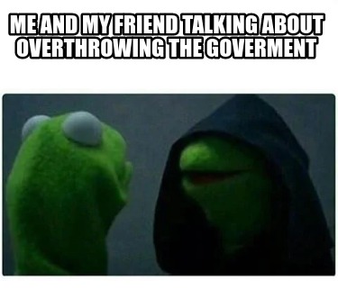 me-and-my-friend-talking-about-overthrowing-the-goverment