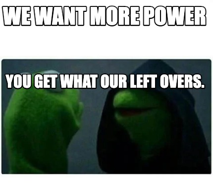 we-want-more-power-you-get-what-our-left-overs
