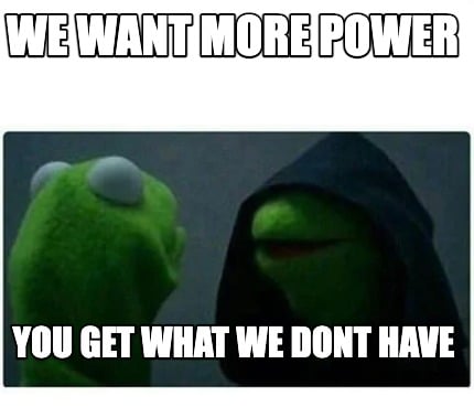 we-want-more-power-you-get-what-we-dont-have