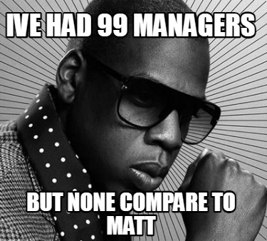 ive-had-99-managers-but-none-compare-to-matt