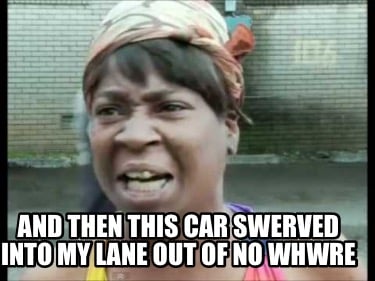 and-then-this-car-swerved-into-my-lane-out-of-no-whwre