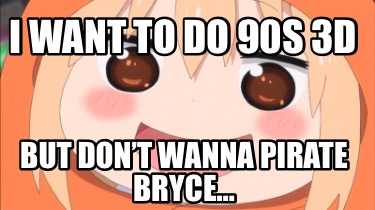 i-want-to-do-90s-3d-but-dont-wanna-pirate-bryce