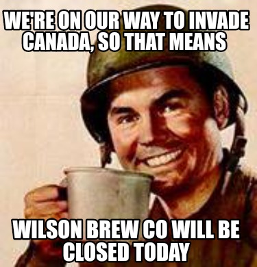 were-on-our-way-to-invade-canada-so-that-means-wilson-brew-co-will-be-closed-tod