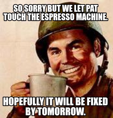 so-sorry-but-we-let-pat-touch-the-espresso-machine.-hopefully-it-will-be-fixed-b