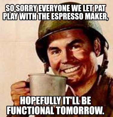 so-sorry-everyone-we-let-pat-play-with-the-espresso-maker-hopefully-itll-be-func