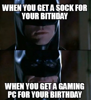 when-you-get-a-sock-for-your-bithday-when-you-get-a-gaming-pc-for-your-birthday