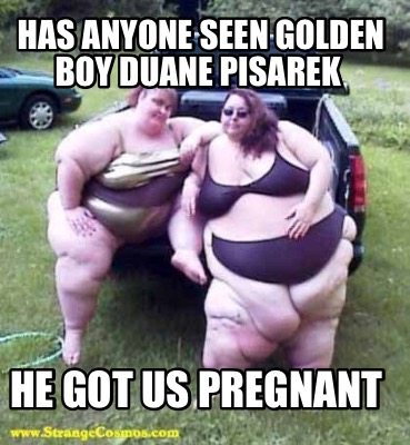 has-anyone-seen-golden-boy-duane-pisarek-he-got-us-pregnant