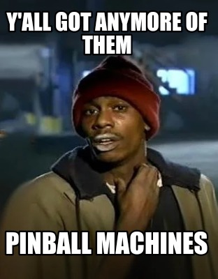 yall-got-anymore-of-them-pinball-machines