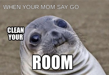 when-your-mom-say-go-room-clean-your