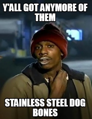 yall-got-anymore-of-them-stainless-steel-dog-bones