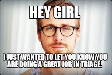 hey-girl-i-just-wanted-to-let-you-know-you-are-doing-a-great-job-in-triage