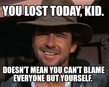 you-lost-today-kid.-doesnt-mean-you-cant-blame-everyone-but-yourself