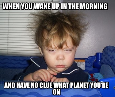 when-you-wake-up-in-the-morning-and-have-no-clue-what-planet-youre-on