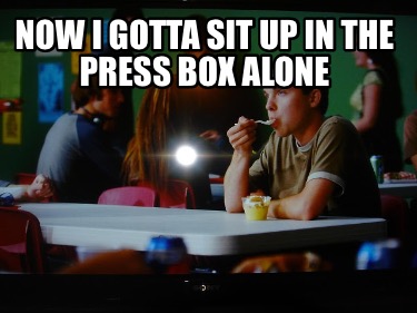 now-i-gotta-sit-up-in-the-press-box-alone