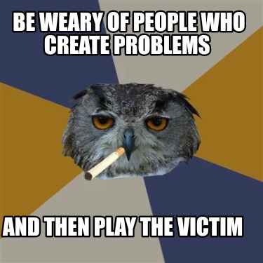 be-weary-of-people-who-create-problems-and-then-play-the-victim
