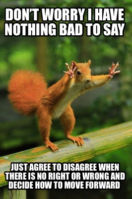 Meme Creator - Funny Don't worry I have nothing bad to say Just agree to disagree when there is no Meme Generator at ! Meme Creator - Funny Don't worry I have nothing bad to say Just agree to disagree when there is no Meme Generator at !