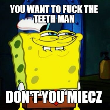 you-want-to-fuck-the-teeth-man-dont-you-miecz