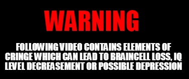 warning-following-video-contains-elements-of-cringe-which-can-lead-to-braincell-