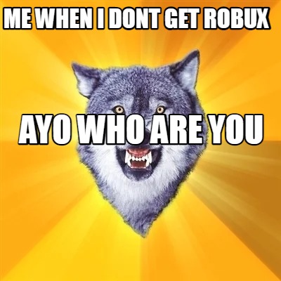 me-when-i-dont-get-robux-ayo-who-are-you