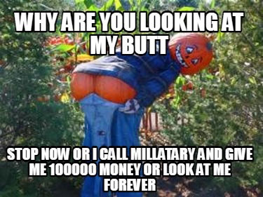 why-are-you-looking-at-my-butt-stop-now-or-i-call-millatary-and-give-me-100000-m