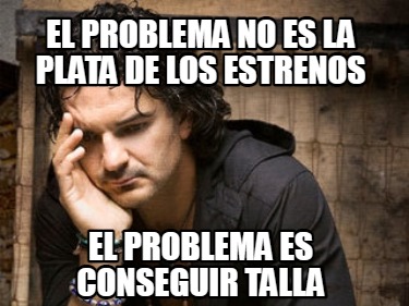 Meme Creator - Funny EL PROBLEMA NO ES LA PLATA DE LOS ESTRENOS EL PROBLEMA ES CONSEGUIR TALLA Meme Generator at ! Meme Creator - Funny EL PROBLEMA NO ES LA PLATA DE LOS ESTRENOS EL PROBLEMA ES CONSEGUIR TALLA Meme Generator at !