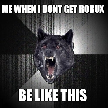 me-when-i-dont-get-robux-be-like-this