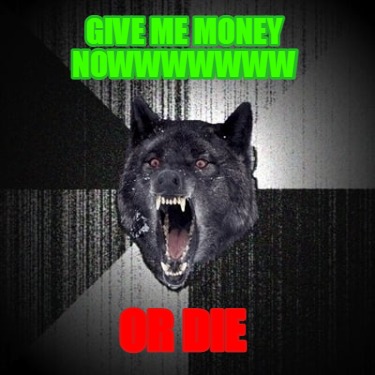 give-me-money-nowwwwwww-or-die