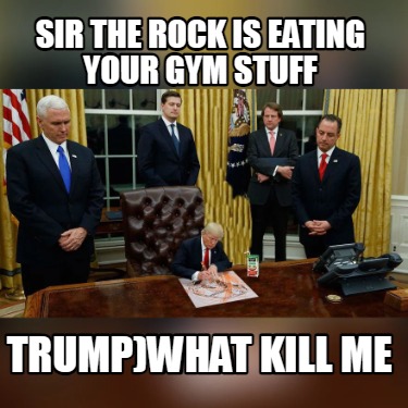 sir-the-rock-is-eating-your-gym-stuff-trumpwhat-kill-me