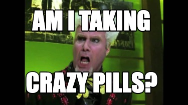 am-i-taking-crazy-pills4