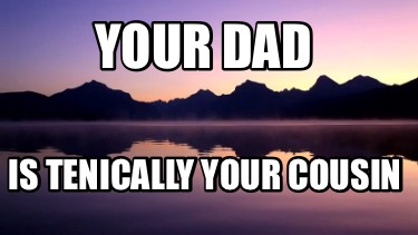 your-dad-is-tenically-your-cousin