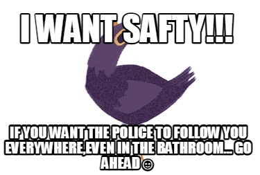 i-want-safty-if-you-want-the-police-to-follow-you-everywhereeven-in-the-bathroom