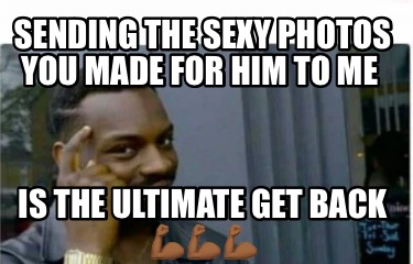 Meme Creator - Funny Sending the sexy photos you made for him to me Is the ultimate get back ??????? Meme Generator at ! Meme Creator - Funny Sending the sexy photos you made for him to me Is the ultimate get back ??????? Meme Generator at !