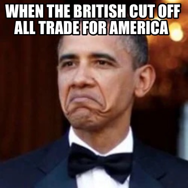 Meme Creator - Funny When the british cut off All trade for america Meme Generator at ! Meme Creator - Funny When the british cut off All trade for america Meme Generator at !