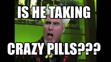 is-he-taking-crazy-pills