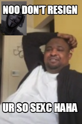 noo-dont-resign-ur-so-sexc-haha