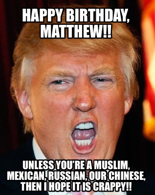 happy-birthday-matthew-unless-youre-a-muslim-mexican-russian-our-chinese-then-i-