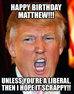 happy-birthday-matthew-unless-youre-a-liberal-then-i-hope-itscrappy