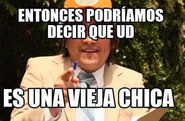 entonces-podramos-decir-que-ud-es-una-vieja-chica