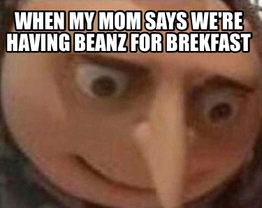 when-my-mom-says-were-having-beanz-for-brekfast