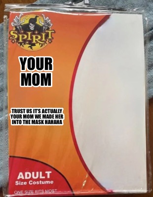 your-mom-trust-us-its-actually-your-mom-we-made-her-into-the-mask-hahaha