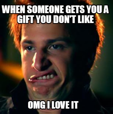 when-someone-gets-you-a-gift-you-dont-like-omg-i-love-it