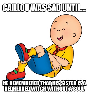 caillou-was-sad-until...-he-remembered-that-his-sister-is-a-redheaded-witch-with