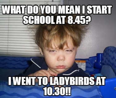 what-do-you-mean-i-start-school-at-8.45-i-went-to-ladybirds-at-10.30