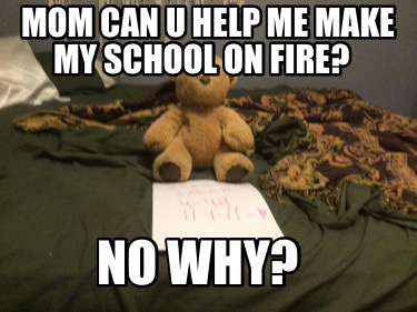 mom-can-u-help-me-make-my-school-on-fire-no-why